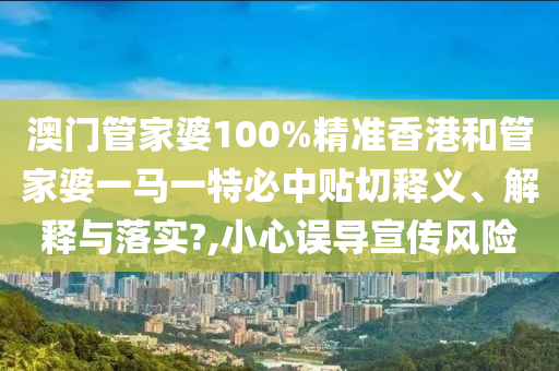 澳门管家婆100%精准香港和管家婆一马一特必中贴切释义、解释与落实?,小心误导宣传风险