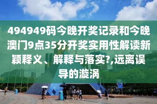 494949码今晚开奖记录和今晚澳门9点35分开奖实用性解读新颖释义、解释与落实?,远离误导的漩涡