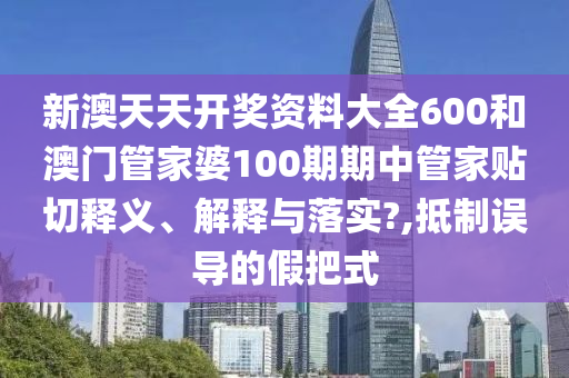 新澳天天开奖资料大全600和澳门管家婆100期期中管家贴切释义、解释与落实?,抵制误导的假把式