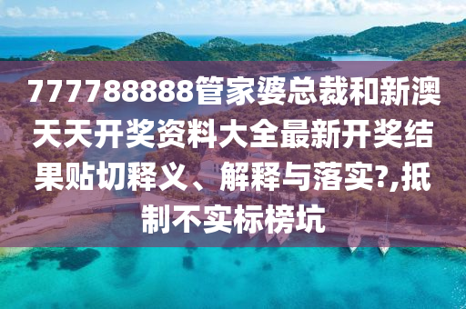 777788888管家婆总裁和新澳天天开奖资料大全最新开奖结果贴切释义、解释与落实?,抵制不实标榜坑