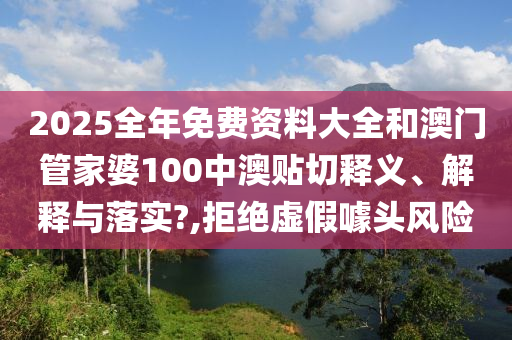2025全年免费资料大全和澳门管家婆100中澳贴切释义、解释与落实?,拒绝虚假噱头风险