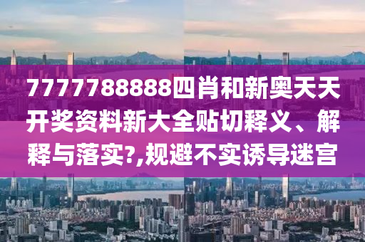 7777788888四肖和新奥天天开奖资料新大全贴切释义、解释与落实?,规避不实诱导迷宫