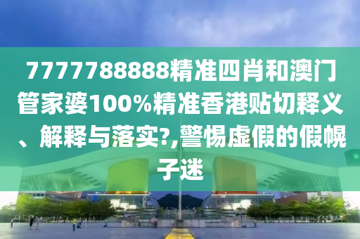 7777788888精准四肖和澳门管家婆100%精准香港贴切释义、解释与落实?,警惕虚假的假幌子迷