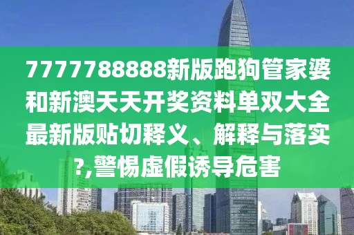 7777788888新版跑狗管家婆和新澳天天开奖资料单双大全最新版贴切释义、解释与落实?,警惕虚假诱导危害