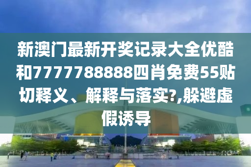 新澳门最新开奖记录大全优酷和7777788888四肖免费55贴切释义、解释与落实?,躲避虚假诱导
