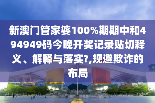 新澳门管家婆100%期期中和494949码今晚开奖记录贴切释义、解释与落实?,规避欺诈的布局