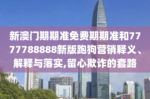 新澳门期期准免费期期准和7777788888新版跑狗营销释义、解释与落实,留心欺诈的套路