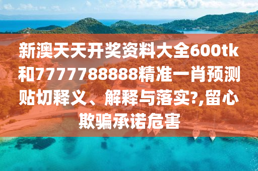 新澳天天开奖资料大全600tk和7777788888精准一肖预测贴切释义、解释与落实?,留心欺骗承诺危害