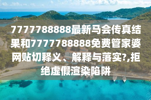 7777788888最新马会传真结果和7777788888免费管家婆网贴切释义、解释与落实?,拒绝虚假渲染陷阱