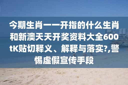 今期生肖一一开指的什么生肖和新澳天天开奖资料大全600tK贴切释义、解释与落实?,警惕虚假宣传手段