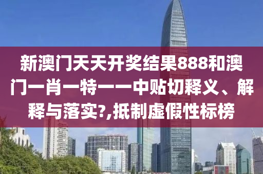 新澳门天天开奖结果888和澳门一肖一特一一中贴切释义、解释与落实?,抵制虚假性标榜
