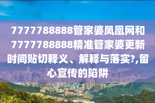 7777788888管家婆凤凰网和7777788888精准管家婆更新时间贴切释义、解释与落实?,留心宣传的陷阱