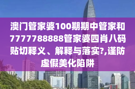 澳门管家婆100期期中管家和7777788888管家婆四肖八码贴切释义、解释与落实?,谨防虚假美化陷阱