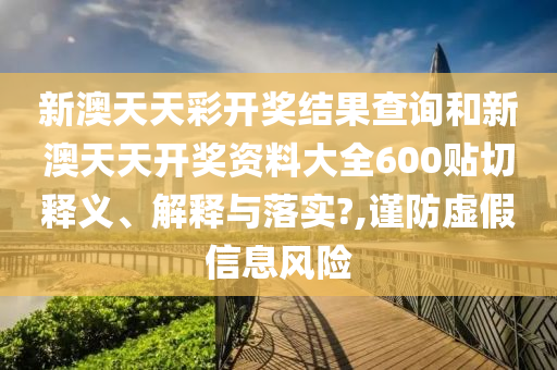新澳天天彩开奖结果查询和新澳天天开奖资料大全600贴切释义、解释与落实?,谨防虚假信息风险