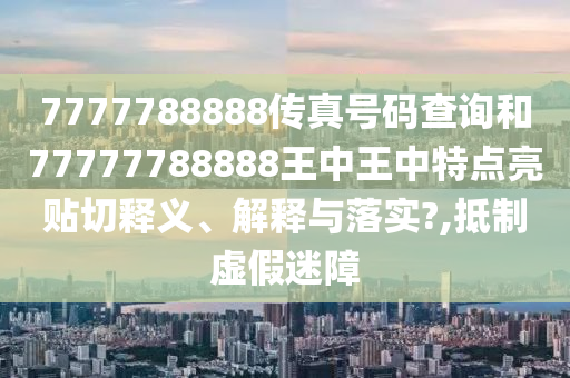 7777788888传真号码查询和77777788888王中王中特点亮贴切释义、解释与落实?,抵制虚假迷障