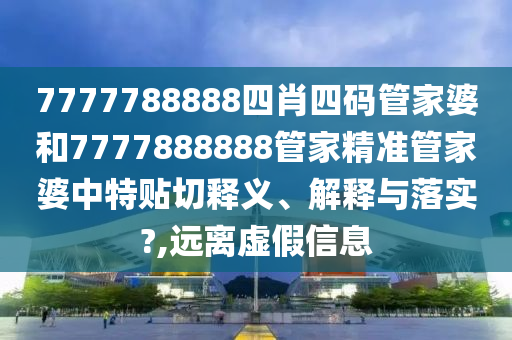 7777788888四肖四码管家婆和7777888888管家精准管家婆中特贴切释义、解释与落实?,远离虚假信息