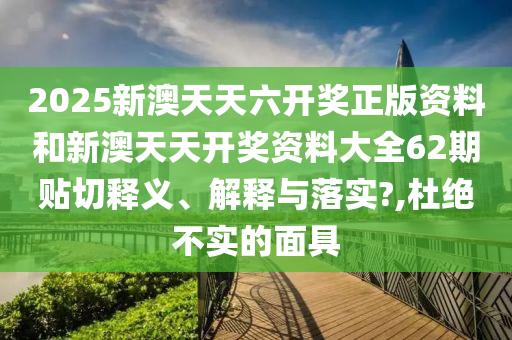2025新澳天天六开奖正版资料和新澳天天开奖资料大全62期贴切释义、解释与落实?,杜绝不实的面具