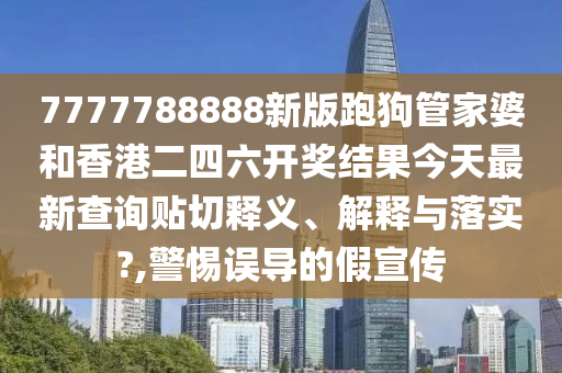 7777788888新版跑狗管家婆和香港二四六开奖结果今天最新查询贴切释义、解释与落实?,警惕误导的假宣传