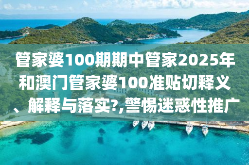 管家婆100期期中管家2025年和澳门管家婆100准贴切释义、解释与落实?,警惕迷惑性推广