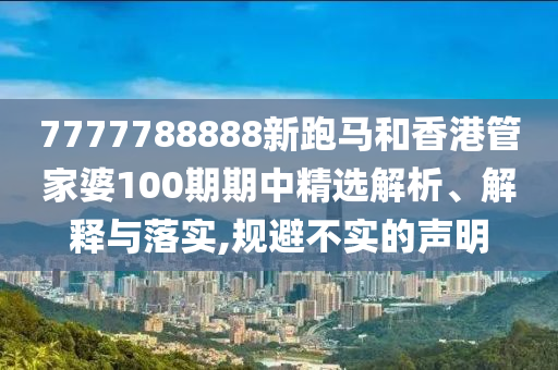 7777788888新跑马和香港管家婆100期期中精选解析、解释与落实,规避不实的声明