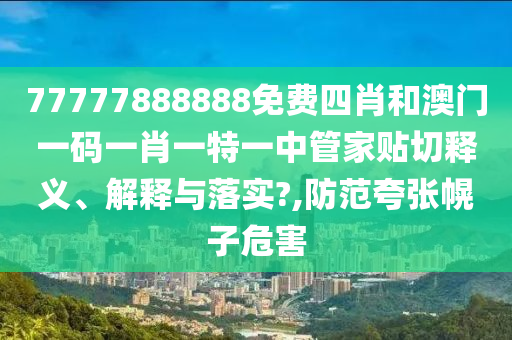77777888888免费四肖和澳门一码一肖一特一中管家贴切释义、解释与落实?,防范夸张幌子危害
