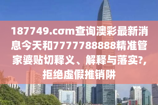 187749.cσm查询澳彩最新消息今天和7777788888精准管家婆贴切释义、解释与落实?,拒绝虚假推销阱