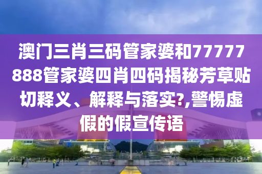 澳门三肖三码管家婆和77777888管家婆四肖四码揭秘芳草贴切释义、解释与落实?,警惕虚假的假宣传语