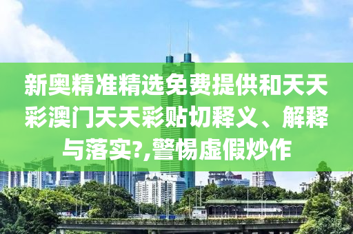 新奥精准精选免费提供和天天彩澳门天天彩贴切释义、解释与落实?,警惕虚假炒作