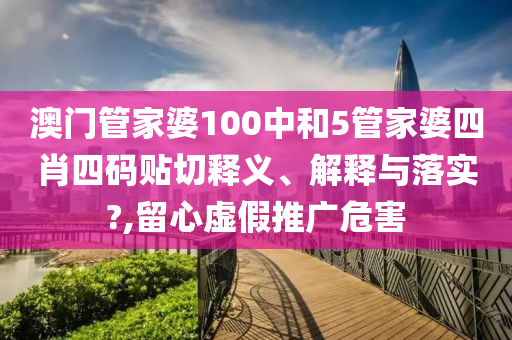 澳门管家婆100中和5管家婆四肖四码贴切释义、解释与落实?,留心虚假推广危害
