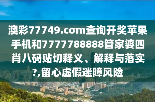 澳彩77749.cσm查询开奖苹果手机和7777788888管家婆四肖八码贴切释义、解释与落实?,留心虚假迷障风险
