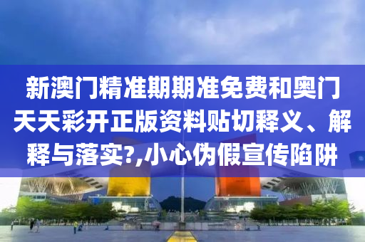 新澳门精准期期准免费和奥门天天彩开正版资料贴切释义、解释与落实?,小心伪假宣传陷阱