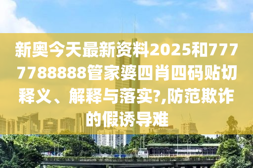 新奥今天最新资料2025和7777788888管家婆四肖四码贴切释义、解释与落实?,防范欺诈的假诱导难
