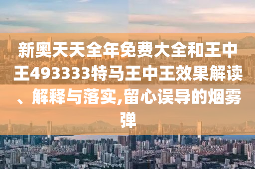 新奥天天全年免费大全和王中王493333特马王中王效果解读、解释与落实,留心误导的烟雾弹