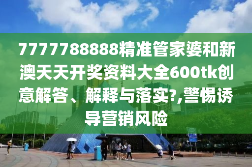 7777788888精准管家婆和新澳天天开奖资料大全600tk创意解答、解释与落实?,警惕诱导营销风险