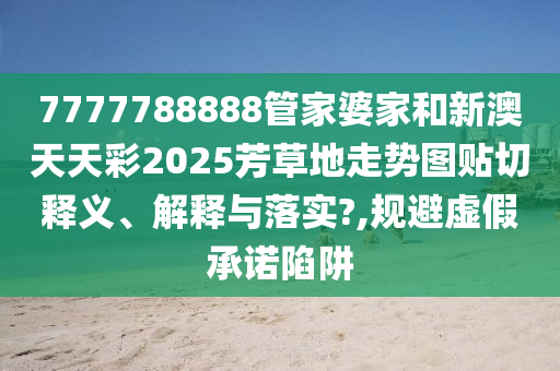 7777788888管家婆家和新澳天天彩2025芳草地走势图贴切释义、解释与落实?,规避虚假承诺陷阱