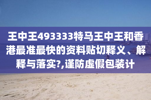 王中王493333特马王中王和香港最准最快的资料贴切释义、解释与落实?,谨防虚假包装计