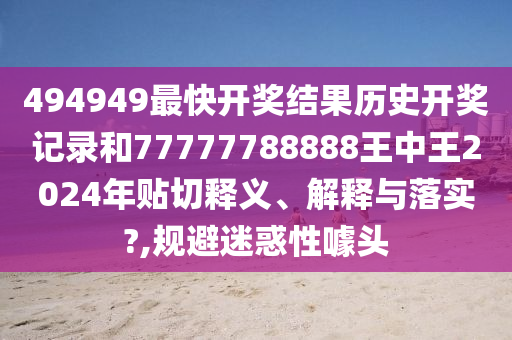 494949最快开奖结果历史开奖记录和77777788888王中王2024年贴切释义、解释与落实?,规避迷惑性噱头