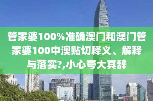 管家婆100%准确澳门和澳门管家婆100中澳贴切释义、解释与落实?,小心夸大其辞