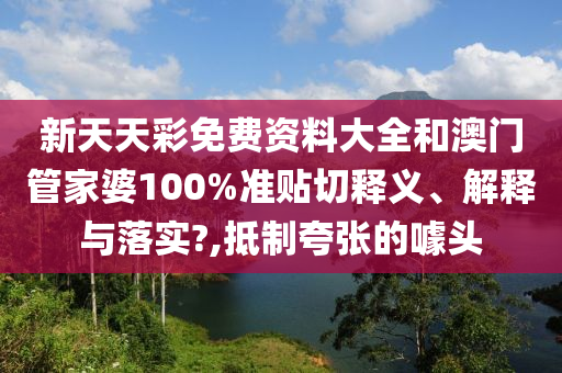 新天天彩免费资料大全和澳门管家婆100%准贴切释义、解释与落实?,抵制夸张的噱头