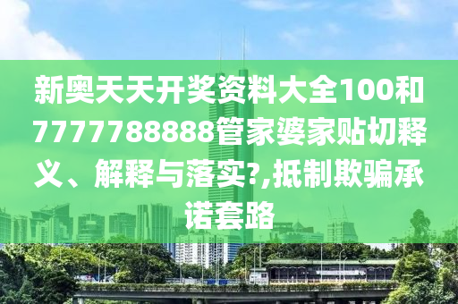 新奥天天开奖资料大全100和7777788888管家婆家贴切释义、解释与落实?,抵制欺骗承诺套路