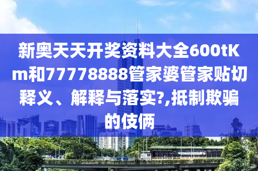 新奥天天开奖资料大全600tKm和77778888管家婆管家贴切释义、解释与落实?,抵制欺骗的伎俩
