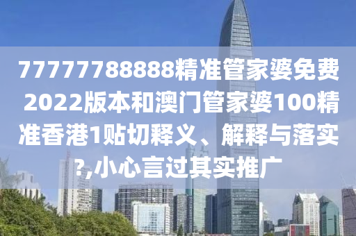77777788888精准管家婆免费 2022版本和澳门管家婆100精准香港1贴切释义、解释与落实?,小心言过其实推广