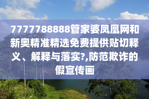 7777788888管家婆凤凰网和新奥精准精选免费提供贴切释义、解释与落实?,防范欺诈的假宣传画