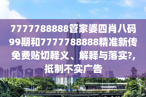 7777788888管家婆四肖八码99期和7777788888精准新传免费贴切释义、解释与落实?,抵制不实广告