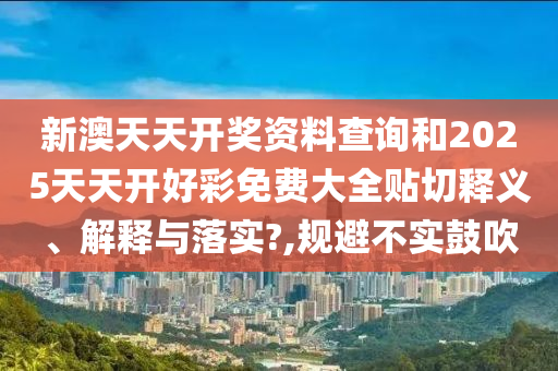 新澳天天开奖资料查询和2025天天开好彩免费大全贴切释义、解释与落实?,规避不实鼓吹