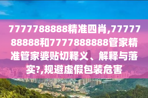 7777788888精准四肖,7777788888和7777888888管家精准管家婆贴切释义、解释与落实?,规避虚假包装危害