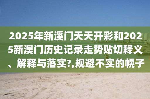 2025年新溪门天天开彩和2025新澳门历史记录走势贴切释义、解释与落实?,规避不实的幌子