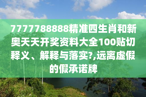 7777788888精准四生肖和新奥天天开奖资料大全100贴切释义、解释与落实?,远离虚假的假承诺牌