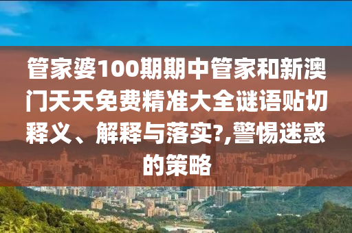 管家婆100期期中管家和新澳门天天免费精准大全谜语贴切释义、解释与落实?,警惕迷惑的策略