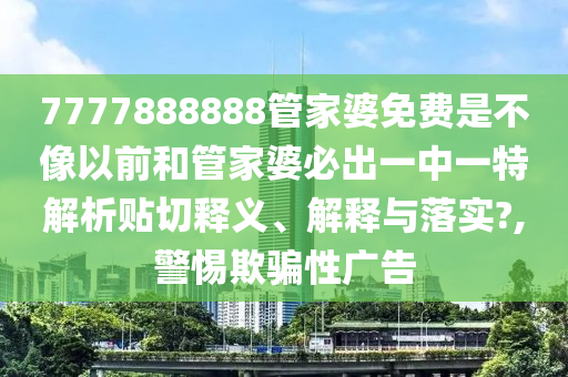 7777888888管家婆免费是不像以前和管家婆必出一中一特解析贴切释义、解释与落实?,警惕欺骗性广告